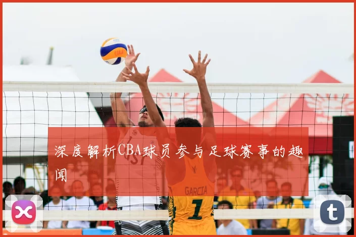 深度解析CBA球员参与足球赛事的趣闻