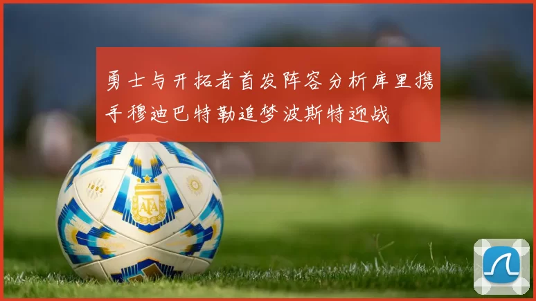勇士与开拓者首发阵容分析库里携手穆迪巴特勒追梦波斯特迎战