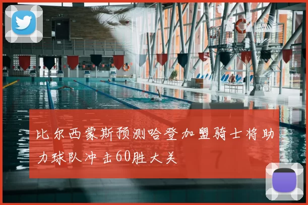 比尔西蒙斯预测哈登加盟骑士将助力球队冲击60胜大关