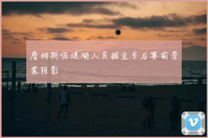 詹姆斯伤退湖人负掘金季后赛前景蒙阴影