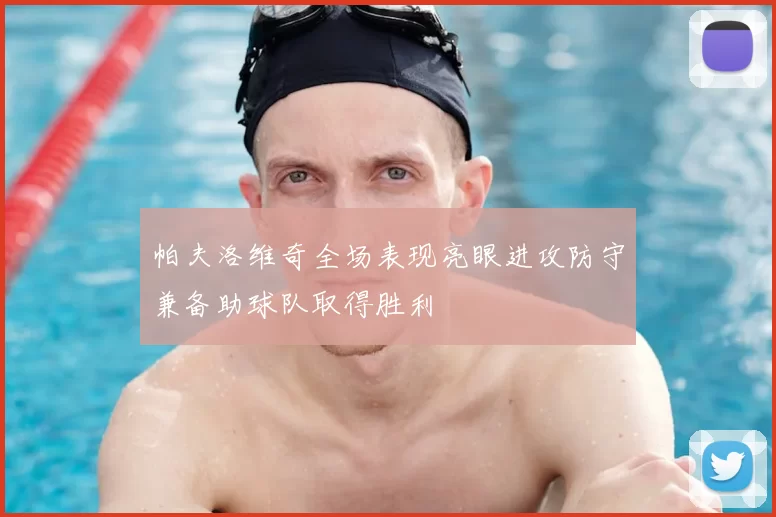 帕夫洛维奇全场表现亮眼进攻防守兼备助球队取得胜利