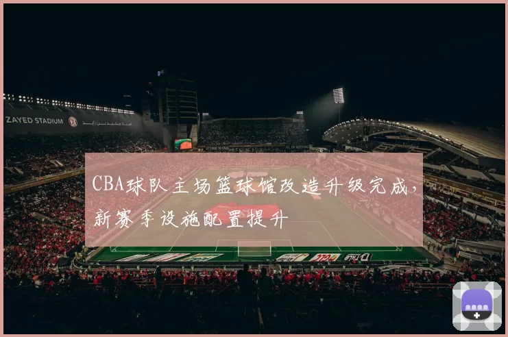 CBA球队主场篮球馆改造升级完成,新赛季设施配置提升