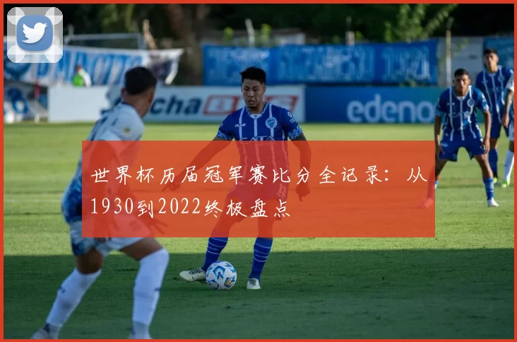 世界杯历届冠军赛比分全记录:从1930到2022终极盘点