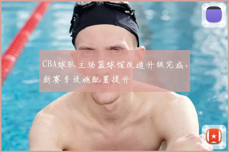 CBA球队主场篮球馆改造升级完成，新赛季设施配置提升