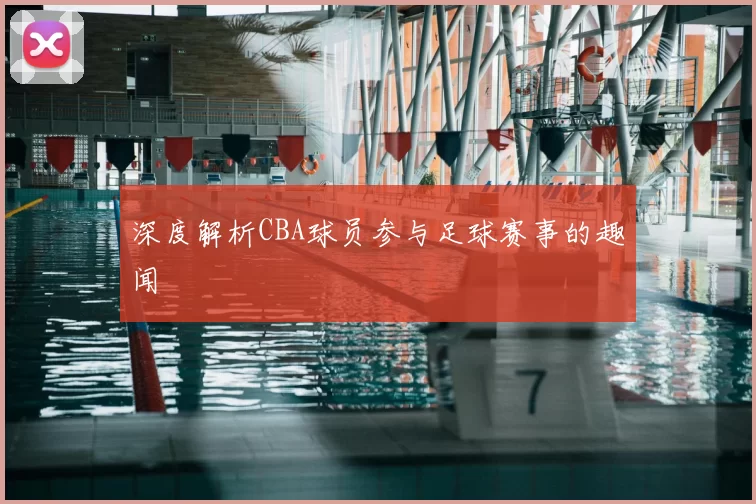 深度解析CBA球员参与足球赛事的趣闻