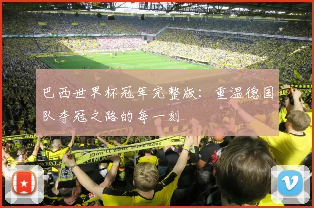 巴西世界杯冠军完整版:重温德国队夺冠之路的每一刻