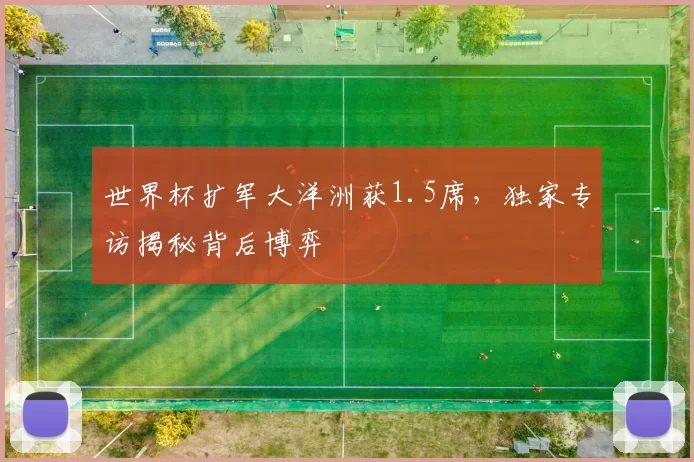 世界杯扩军大洋洲获1.5席,独家专访揭秘背后博弈