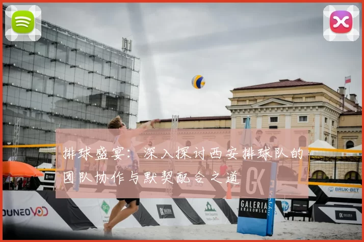 排球盛宴：深入探讨西安排球队的团队协作与默契配合之道