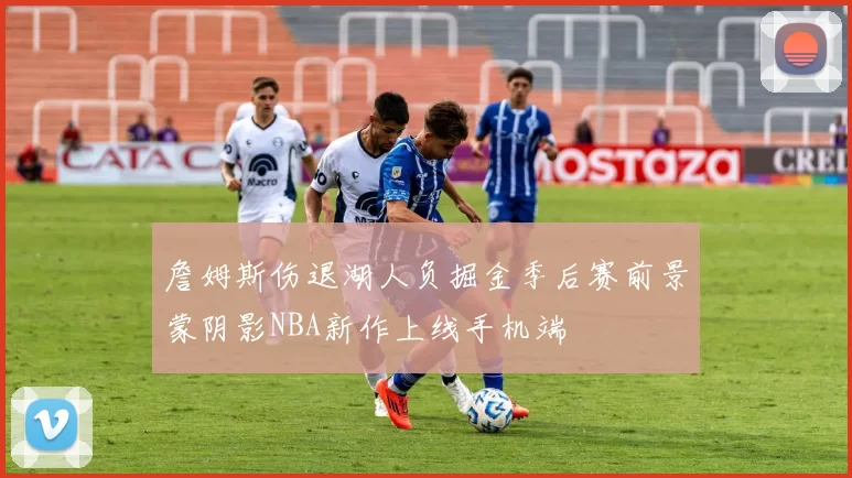 詹姆斯伤退湖人负掘金季后赛前景蒙阴影NBA新作上线手机端