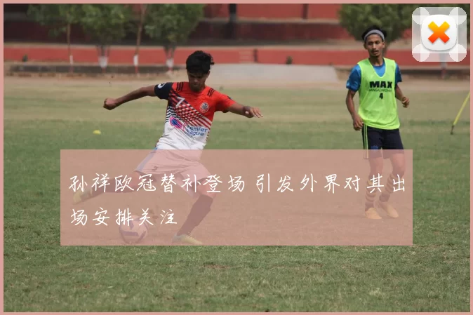 孙祥欧冠替补登场 引发外界对其出场安排关注