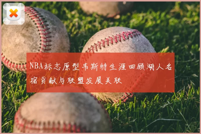 NBA标志原型韦斯特生涯回顾湖人名宿贡献与联盟发展关联