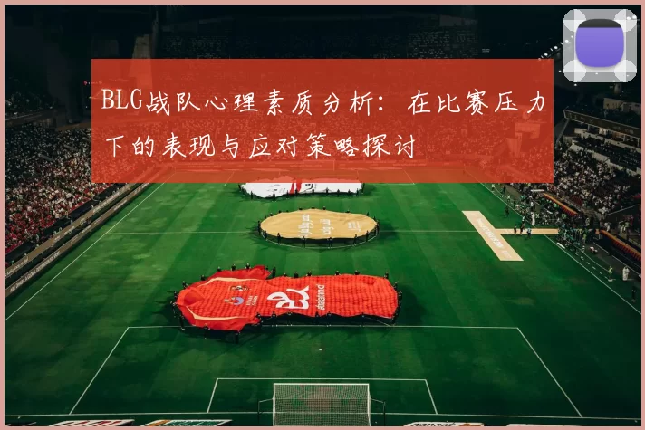 BLG战队心理素质分析:在比赛压力下的表现与应对策略探讨