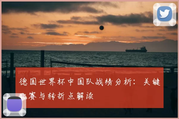 德国世界杯中国队战绩分析：关键比赛与转折点解读