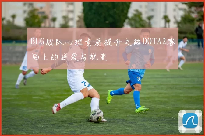 BLG战队心理素质提升之路DOTA2赛场上的逆袭与蜕变