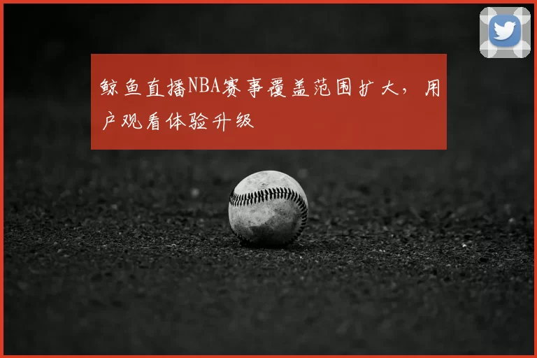 鲸鱼直播NBA赛事覆盖范围扩大，用户观看体验升级