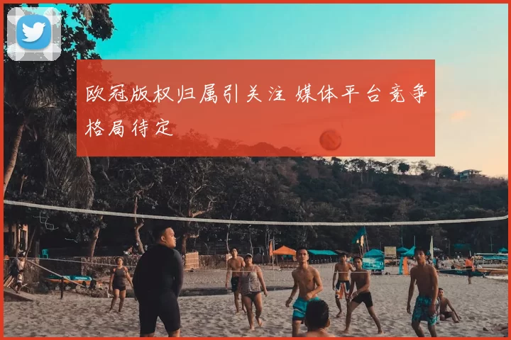欧冠版权归属引关注 媒体平台竞争格局待定