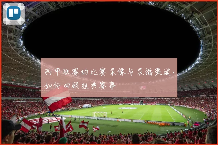 西甲联赛的比赛录像与录播渠道,如何回顾经典赛事