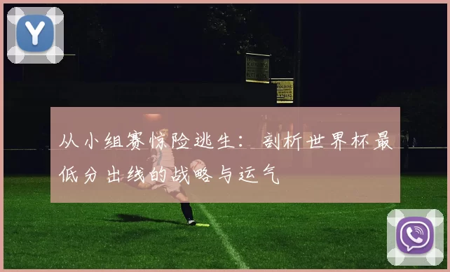 从小组赛惊险逃生：剖析世界杯最低分出线的战略与运气