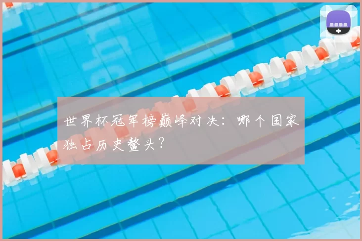 世界杯冠军榜巅峰对决:哪个国家独占历史鳌头?