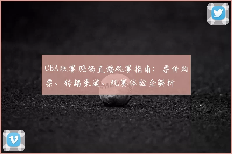 CBA联赛现场直播观赛指南:票价购票、转播渠道、观赛体验全解析