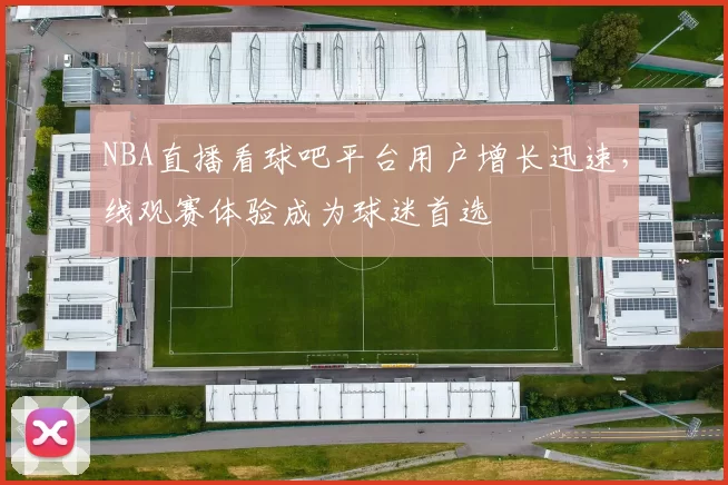 NBA直播看球吧平台用户增长迅速，线观赛体验成为球迷首选