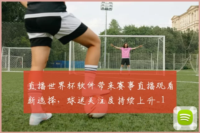 直播世界杯软件带来赛事直播观看新选择,球迷关注度持续上升_1