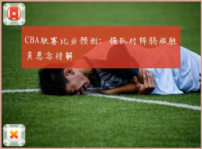 CBA联赛比分预测:强队对阵弱旅胜负悬念待解