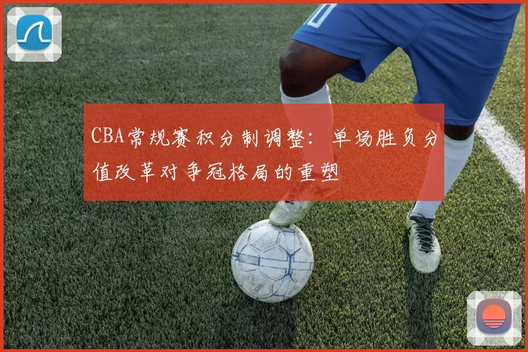 CBA常规赛积分制调整：单场胜负分值改革对争冠格局的重塑