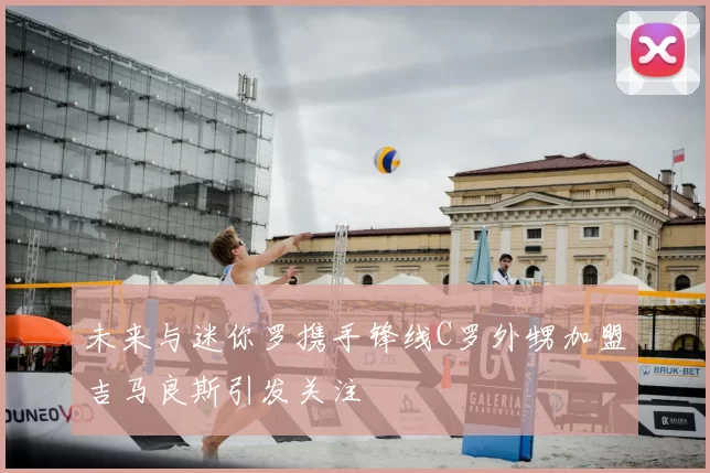 未来与迷你罗携手锋线C罗外甥加盟吉马良斯引发关注
