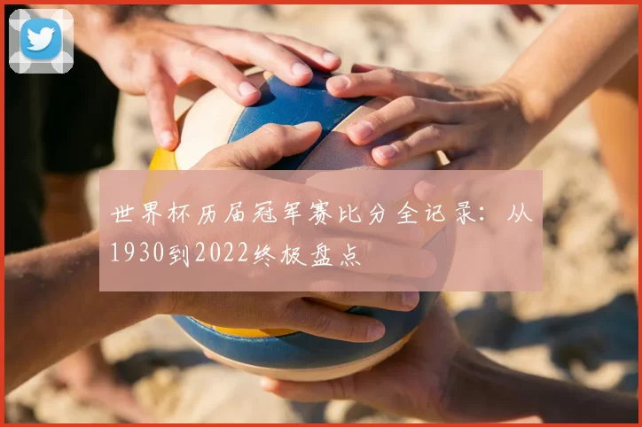 世界杯历届冠军赛比分全记录:从1930到2022终极盘点