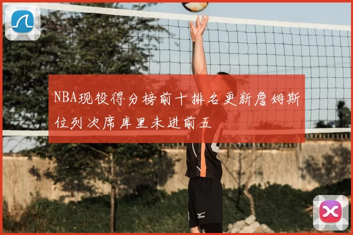 NBA现役得分榜前十排名更新詹姆斯位列次席库里未进前五