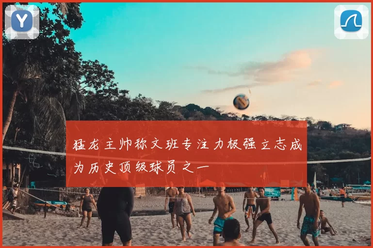 猛龙主帅称文班专注力极强立志成为历史顶级球员之一