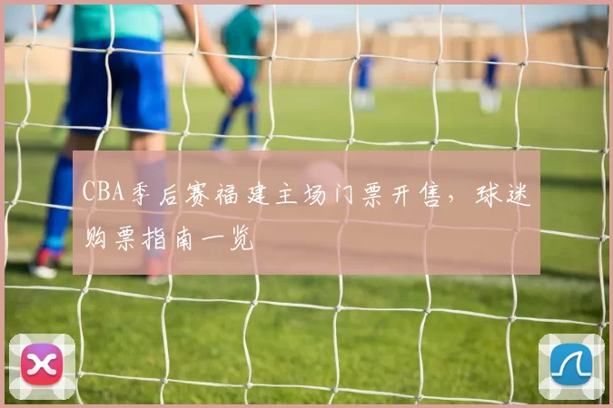 CBA季后赛福建主场门票开售，球迷购票指南一览