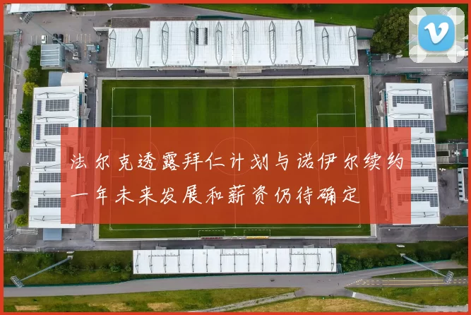 法尔克透露拜仁计划与诺伊尔续约一年未来发展和薪资仍待确定