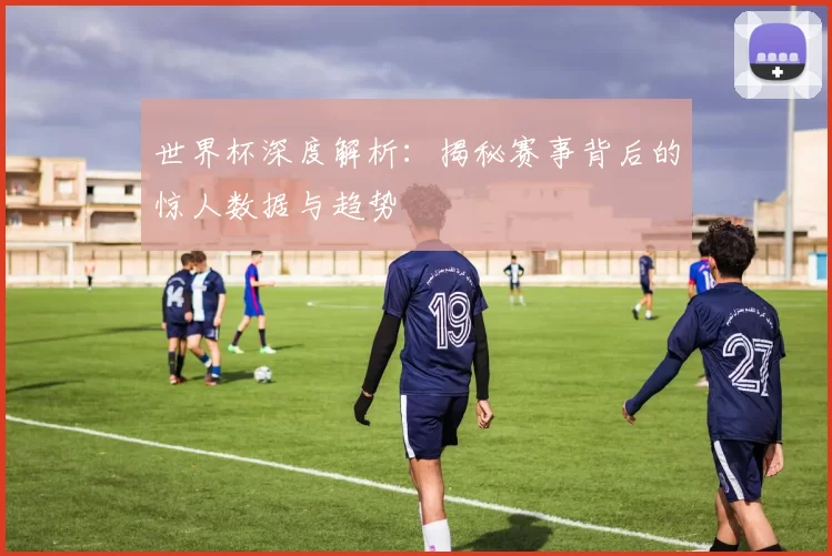 世界杯深度解析:揭秘赛事背后的惊人数据与趋势