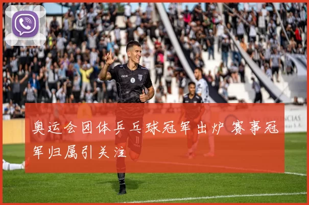 奥运会团体乒乓球冠军出炉 赛事冠军归属引关注