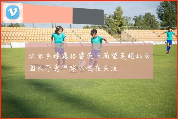 法尔克透露格雷茨卡渴望英超机会国米等意甲球队也在关注