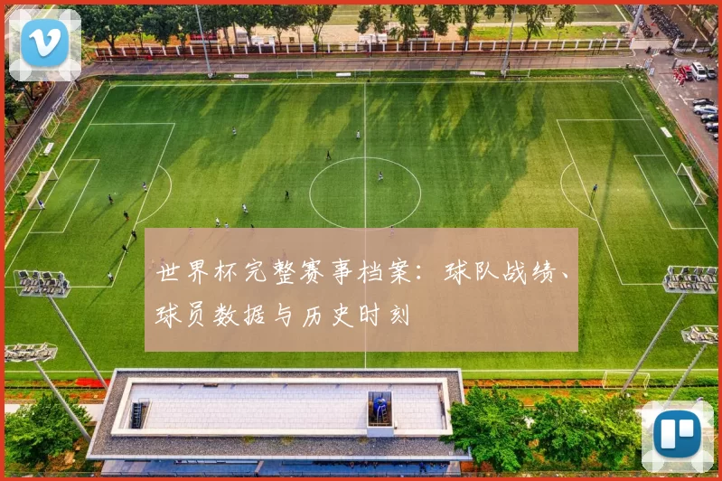 世界杯完整赛事档案：球队战绩、球员数据与历史时刻