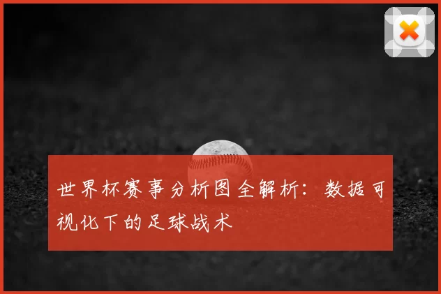 世界杯赛事分析图全解析:数据可视化下的足球战术