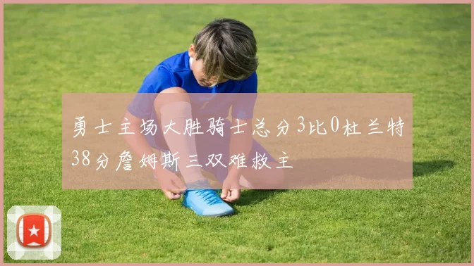 勇士主场大胜骑士总分3比0杜兰特38分詹姆斯三双难救主