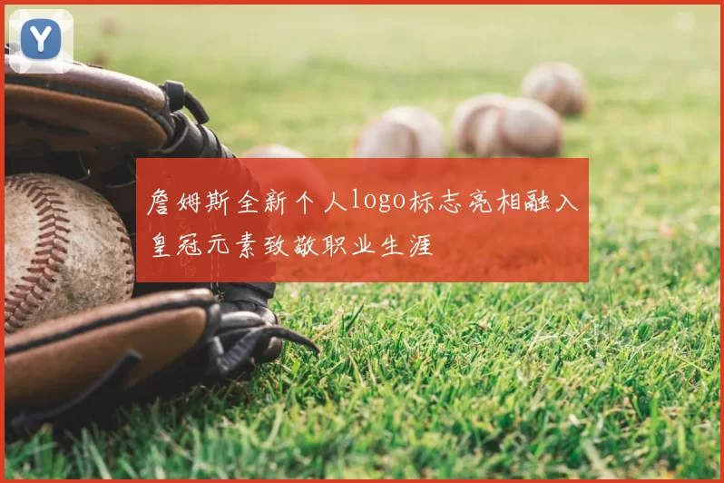 詹姆斯全新个人logo标志亮相融入皇冠元素致敬职业生涯