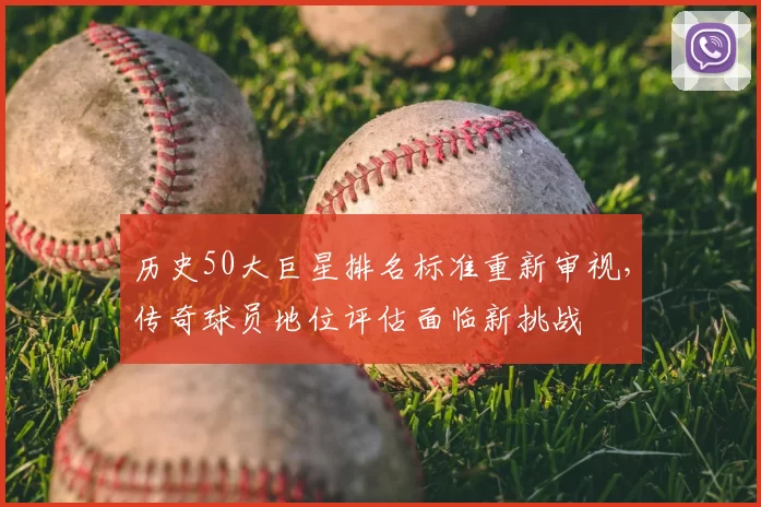 历史50大巨星排名标准重新审视，传奇球员地位评估面临新挑战