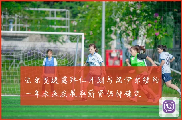 法尔克透露拜仁计划与诺伊尔续约一年未来发展和薪资仍待确定