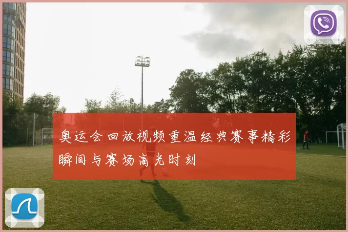 奥运会回放视频重温经典赛事精彩瞬间与赛场高光时刻