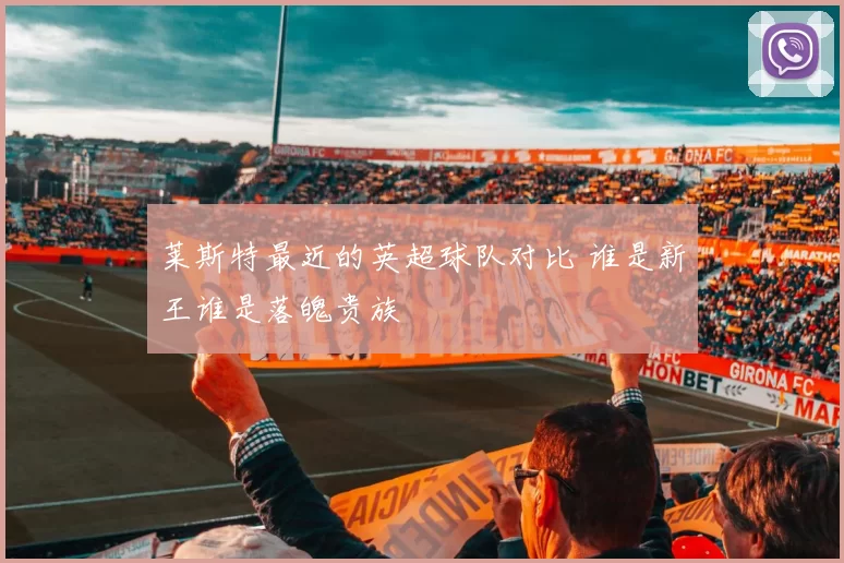 莱斯特最近的英超球队对比 谁是新王谁是落魄贵族