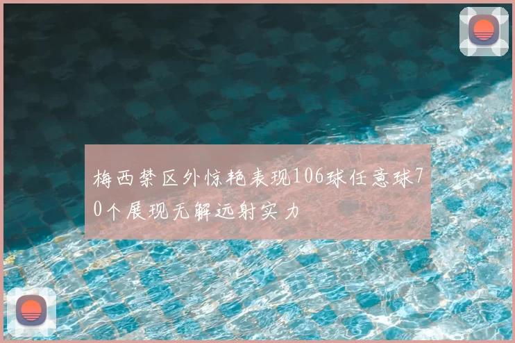 梅西禁区外惊艳表现106球任意球70个展现无解远射实力