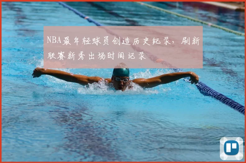 NBA最年轻球员创造历史纪录，刷新联赛新秀出场时间记录