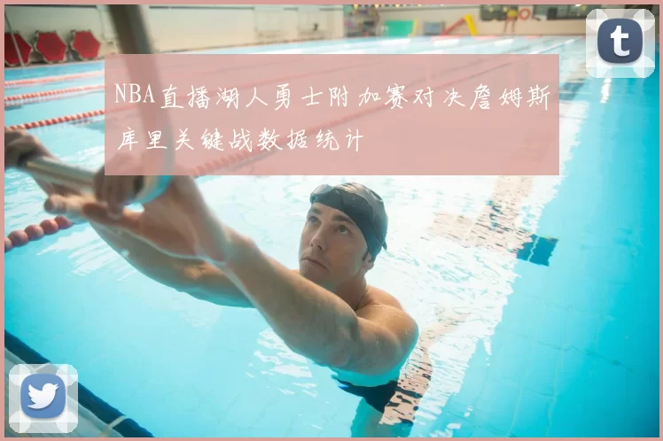 NBA直播湖人勇士附加赛对决詹姆斯库里关键战数据统计