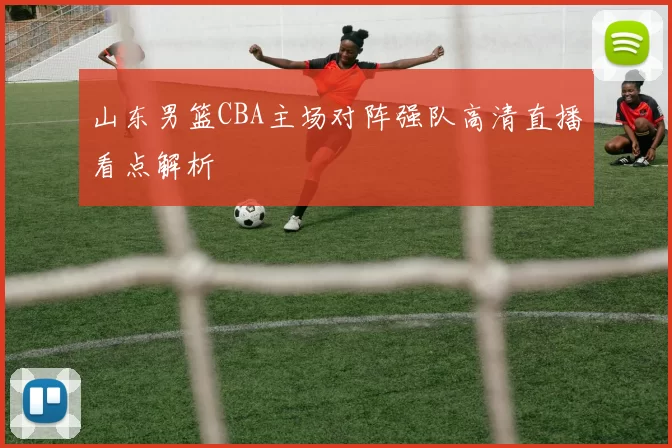 山东男篮CBA主场对阵强队高清直播看点解析