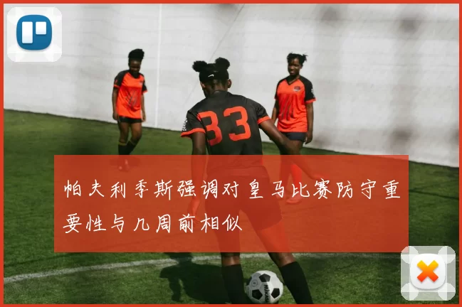 帕夫利季斯强调对皇马比赛防守重要性与几周前相似